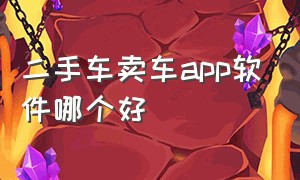 二手车卖车app软件哪个好（二手车卖车app排行榜）