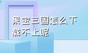 果宝三国怎么下载不上呢（果宝三国苹果手机怎么下载不了）