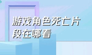 游戏角色死亡片段在哪看