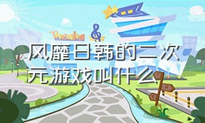 风靡日韩的二次元游戏叫什么（日本最火的二次元游戏排行）