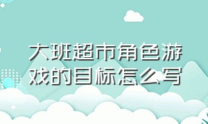 大班超市角色游戏的目标怎么写