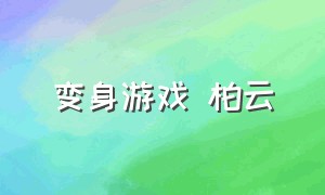 变身游戏 柏云（变身游戏 柏云 小说全文阅读）