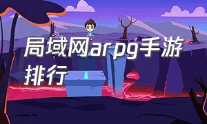 局域网arpg手游排行（arpg单机手游排行榜介绍）