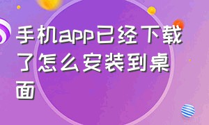 手机app已经下载了怎么安装到桌面