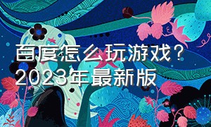 百度怎么玩游戏?2023年最新版（百度怎么玩游戏?2023年最新版）