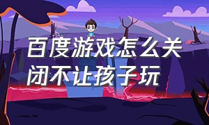 百度游戏怎么关闭不让孩子玩