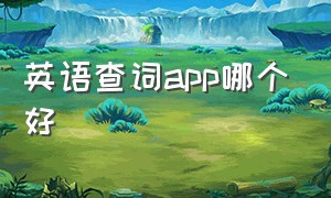 英语查词app哪个好（英语听说训练软件排行榜前十名）