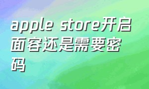 apple store开启面容还是需要密码（applestore怎样通过面容下载）