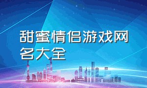 甜蜜情侣游戏网名大全（游戏情侣网名超甜七个字）