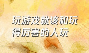 玩游戏就该和玩得厉害的人玩