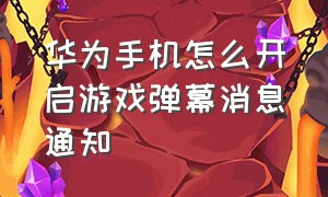 华为手机怎么开启游戏弹幕消息通知