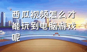 西瓜视频怎么才能玩到电脑游戏呢