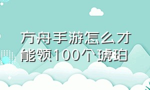 方舟手游怎么才能领100个琥珀（方舟手游蛋怎么孵化）