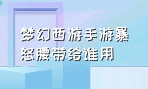 梦幻西游手游暴怒腰带给谁用（梦幻西游手游暴怒腰带给谁用啊）