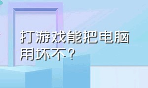 打游戏能把电脑用坏不?