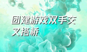 团建游戏双手交叉搭桥