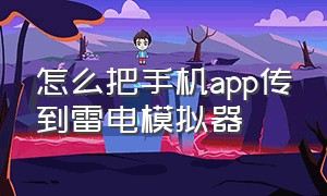 怎么把手机app传到雷电模拟器（手机上的软件怎么传到雷电模拟器）