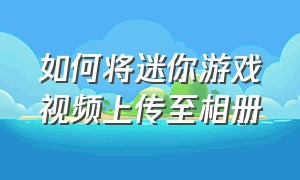 如何将迷你游戏视频上传至相册