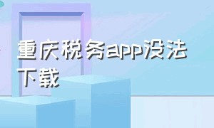 重庆税务app没法下载