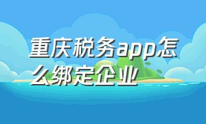 重庆税务app怎么绑定企业（重庆电子税务局个人如何绑定企业）