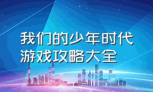 我们的少年时代游戏攻略大全（我们的少年时代手游怎么下载）