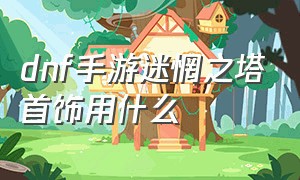 dnf手游迷惘之塔首饰用什么