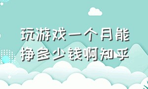 玩游戏一个月能挣多少钱啊知乎