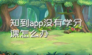 知到app没有学分课怎么办