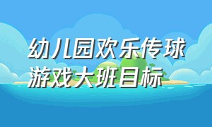 幼儿园欢乐传球游戏大班目标