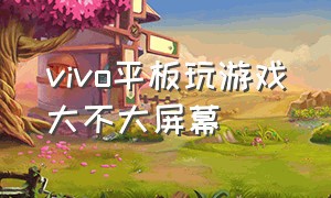 vivo平板玩游戏大不大屏幕