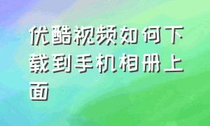 优酷视频如何下载到手机相册上面