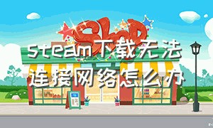 steam下载无法连接网络怎么办