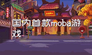 国内首款moba游戏（最新上线的moba游戏）