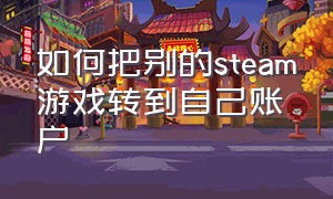 如何把别的steam游戏转到自己账户