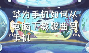 华为手机如何从电脑下载歌曲到手机