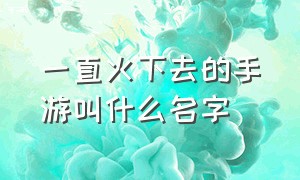 一直火下去的手游叫什么名字