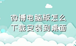 微博电脑版怎么下载安装到桌面