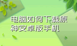 电脑如何下载原神安卓版手机