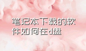 笔记本下载的软件如何在d盘