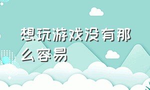 想玩游戏没有那么容易