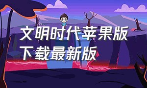 文明时代苹果版下载最新版（文明时代2虚无最新版下载）