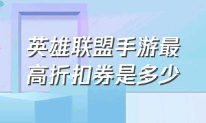 英雄联盟手游最高折扣券是多少（英雄联盟手游折扣410点券买哪个）