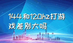 144和120hz打游戏差别大吗