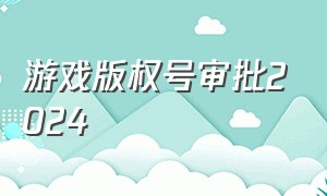 游戏版权号审批2024