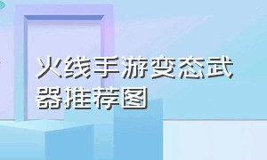 火线手游变态武器推荐图（火线手游变态武器推荐图片大全）