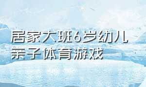 居家大班6岁幼儿亲子体育游戏