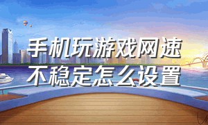 手机玩游戏网速不稳定怎么设置