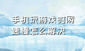 手机玩游戏时网速慢怎么解决