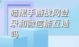 暗黑手游战网登录和微信能互通吗