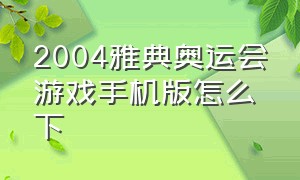 2004雅典奥运会游戏手机版怎么下